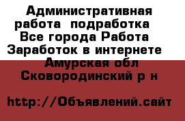 Административная работа (подработка) - Все города Работа » Заработок в интернете   . Амурская обл.,Сковородинский р-н